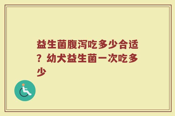 益生菌腹泻吃多少合适？幼犬益生菌一次吃多少