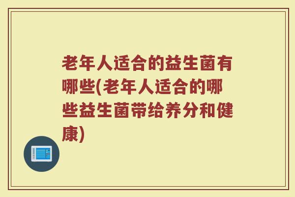 老年人适合的益生菌有哪些(老年人适合的哪些益生菌带给养分和健康)