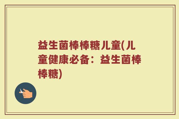 益生菌棒棒糖儿童(儿童健康必备：益生菌棒棒糖)