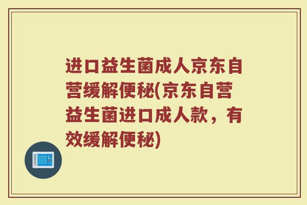 进口益生菌成人京东自营缓解(京东自营益生菌进口成人款，有效缓解)