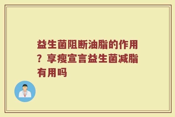 益生菌阻断油脂的作用?享瘦宣言益生菌减脂有用吗 益生菌阻断油脂的作用?享瘦宣言益生菌减脂有用吗