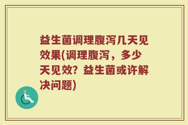 益生菌调理腹泻几天见效果(调理腹泻，多少天见效？益生菌或许解决问题)