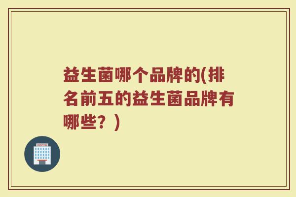 益生菌哪个品牌的(排名前五的益生菌品牌有哪些？)