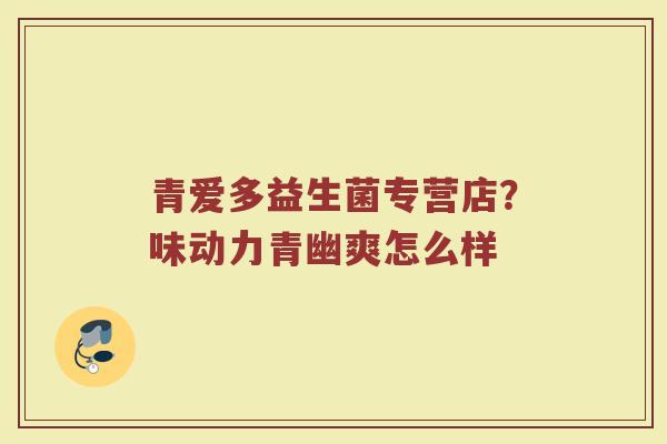 青爱多益生菌专营店？味动力青幽爽怎么样