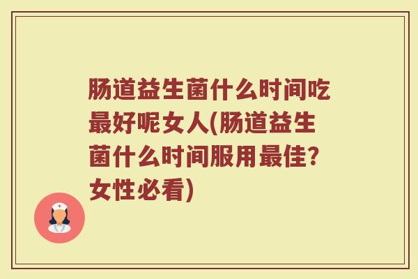 肠道益生菌什么时间吃好呢女人(肠道益生菌什么时间服用佳?女性必看) 肠道益生菌什么时间吃好呢女人(肠道益生菌什么时间服用佳?女性必看)