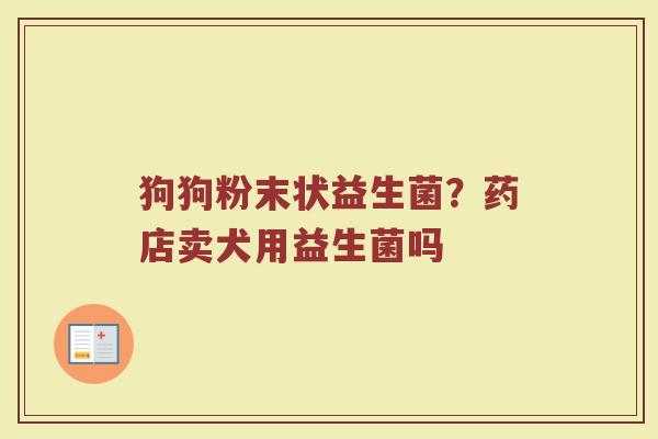 狗狗粉末状益生菌？药店卖犬用益生菌吗