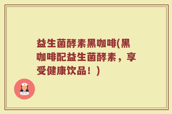 益生菌酵素黑咖啡(黑咖啡配益生菌酵素，享受健康饮品！)