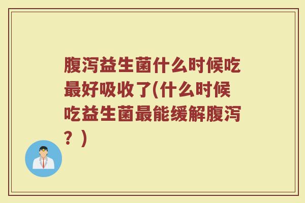 益生菌什么时候吃好吸收了(什么时候吃益生菌能缓解?) 益生菌什么时候吃好吸收了(什么时候吃益生菌能缓解?)