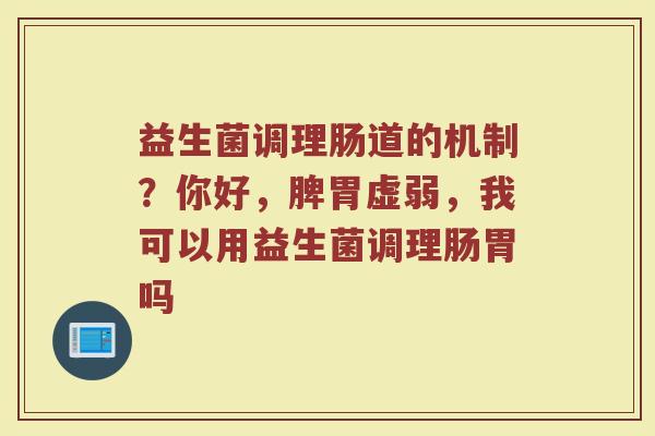 益生菌调理肠道的机制？你好，脾胃虚弱，我可以用益生菌调理肠胃吗