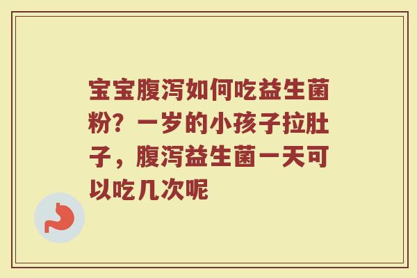 宝宝腹泻如何吃益生菌粉？一岁的小孩子拉肚子，腹泻益生菌一天可以吃几次呢