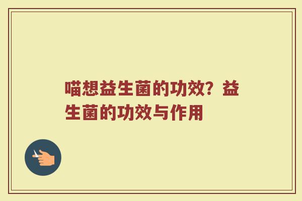 喵想益生菌的功效?益生菌的功效与作用 喵想益生菌的功效?益生菌的功效与作用