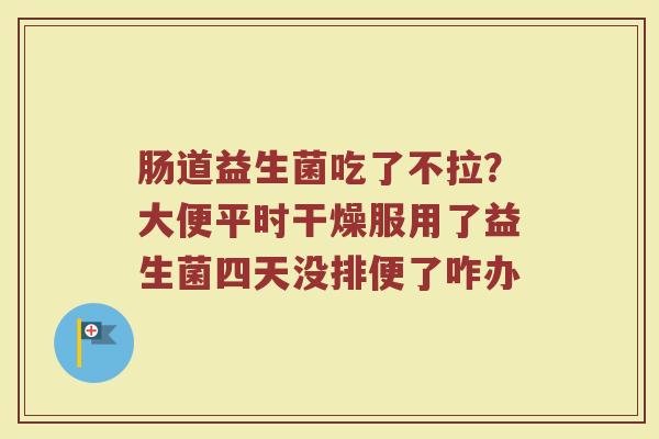 肠道益生菌吃了不拉?大便平时干燥服用了益生菌四天没排便了咋办 肠道益生菌吃了不拉?大便平时干燥服用了益生菌四天没排便了咋办
