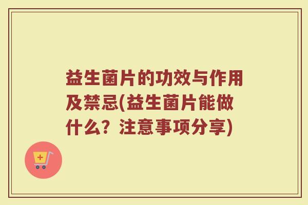 益生菌片的功效与作用及禁忌(益生菌片能做什么？注意事项分享)