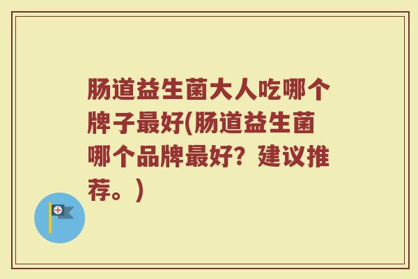 肠道益生菌大人吃哪个牌子好(肠道益生菌哪个品牌好？建议推荐。)