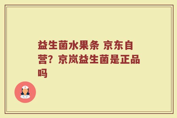 益生菌水果条 京东自营?京岚益生菌是正品吗 益生菌水果条 京东自营?京岚益生菌是正品吗