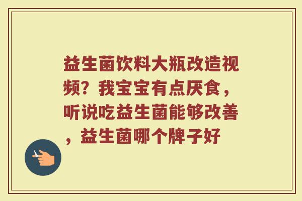 益生菌饮料大瓶改造视频？我宝宝有点厌食，听说吃益生菌能够改善，益生菌哪个牌子好