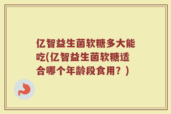 亿智益生菌软糖多大能吃(亿智益生菌软糖适合哪个年龄段食用?) 亿智益生菌软糖多大能吃(亿智益生菌软糖适合哪个年龄段食用?)