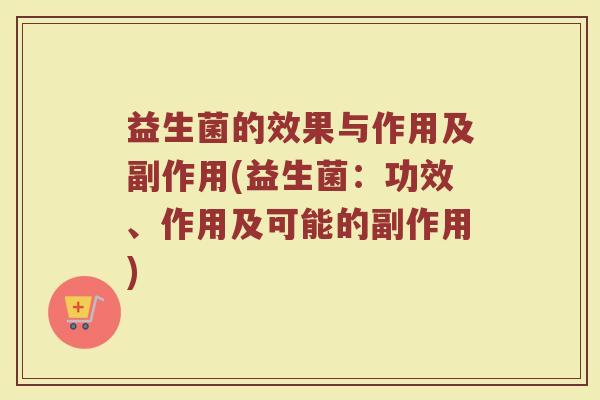 益生菌的效果与作用及副作用(益生菌:功效、作用及可能的副作用) 益生菌的效果与作用及副作用(益生菌:功效、作用及可能的副作用)