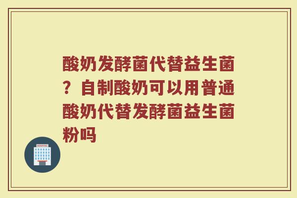 酸奶发酵菌代替益生菌？自制酸奶可以用普通酸奶代替发酵菌益生菌粉吗