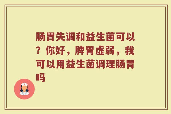 肠胃失调和益生菌可以?你好,脾胃虚弱,我可以用益生菌调理肠胃吗 肠胃失调和益生菌可以?你好,脾胃虚弱,我可以用益生菌调理肠胃吗