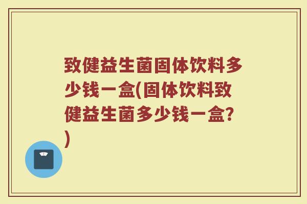 致健益生菌固体饮料多少钱一盒(固体饮料致健益生菌多少钱一盒？)
