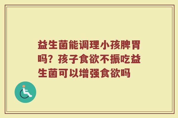 益生菌能调理小孩脾胃吗？孩子食欲不振吃益生菌可以增强食欲吗