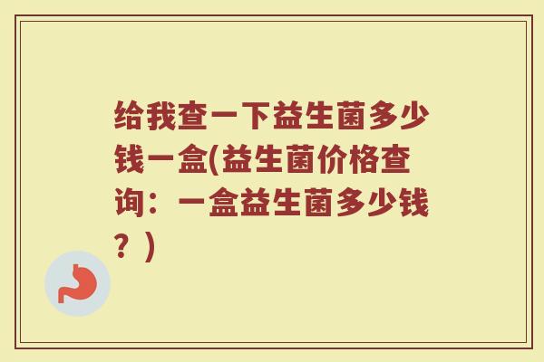 给我查一下益生菌多少钱一盒(益生菌价格查询：一盒益生菌多少钱？)