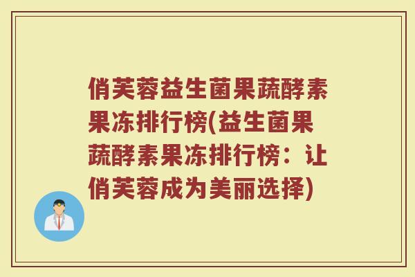 俏芙蓉益生菌果蔬酵素果冻排行榜(益生菌果蔬酵素果冻排行榜：让俏芙蓉成为美丽选择)