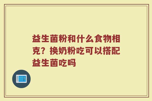 益生菌粉和什么食物相克？换奶粉吃可以搭配益生菌吃吗