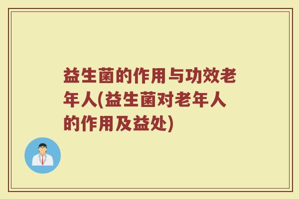 益生菌的作用与功效老年人(益生菌对老年人的作用及益处)
