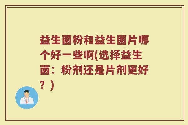 益生菌粉和益生菌片哪个好一些啊(选择益生菌：粉剂还是片剂更好？)