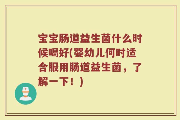 宝宝肠道益生菌什么时候喝好(婴幼儿何时适合服用肠道益生菌，了解一下！)