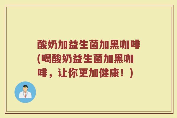 酸奶加益生菌加黑咖啡(喝酸奶益生菌加黑咖啡，让你更加健康！)