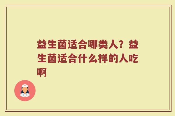 益生菌适合哪类人？益生菌适合什么样的人吃啊