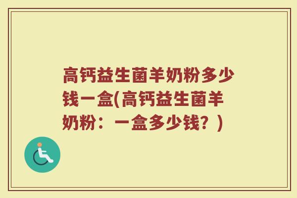 高钙益生菌羊奶粉多少钱一盒(高钙益生菌羊奶粉:一盒多少钱?) 高钙益生菌羊奶粉多少钱一盒(高钙益生菌羊奶粉:一盒多少钱?)