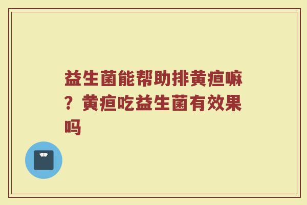 益生菌能帮助排黄疸嘛？黄疸吃益生菌有效果吗