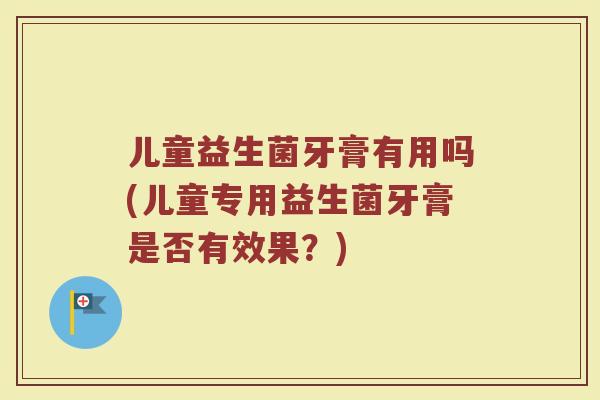儿童益生菌牙膏有用吗(儿童专用益生菌牙膏是否有效果？)