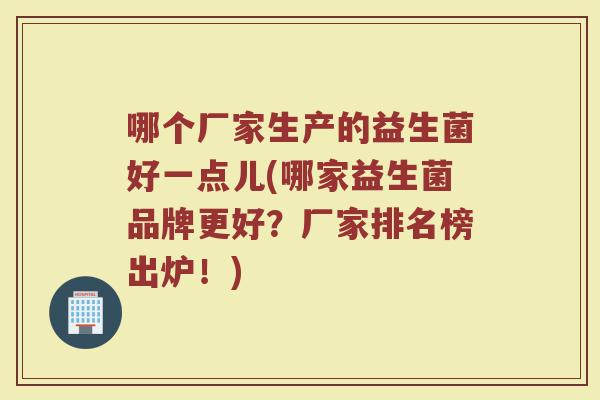 哪个厂家生产的益生菌好一点儿(哪家益生菌品牌更好？厂家排名榜出炉！)