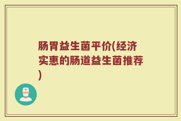 肠胃益生菌平价(经济实惠的肠道益生菌推荐)