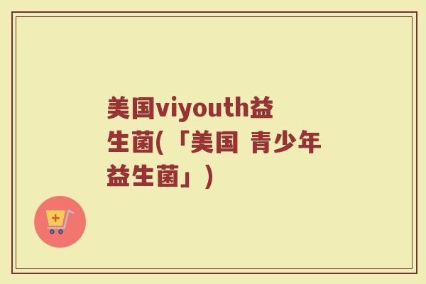 美国viyouth益生菌(「美国 青少年益生菌」)