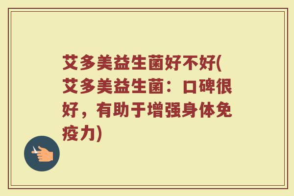 艾多美益生菌好不好(艾多美益生菌：口碑很好，有助于增强身体免疫力)