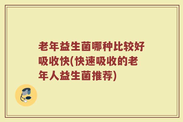 老年益生菌哪种比较好吸收快(快速吸收的老年人益生菌推荐) 老年益生菌哪种比较好吸收快(快速吸收的老年人益生菌推荐)