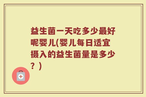 益生菌一天吃多少最好呢婴儿(婴儿每日适宜摄入的益生菌量是多少？)
