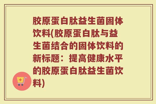 胶原蛋白肽益生菌固体饮料(胶原蛋白肽与益生菌结合的固体饮料的新标题：提高健康水平的胶原蛋白肽益生菌饮料)
