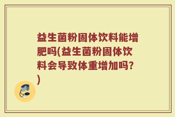 益生菌粉固体饮料能增肥吗(益生菌粉固体饮料会导致体重增加吗？)