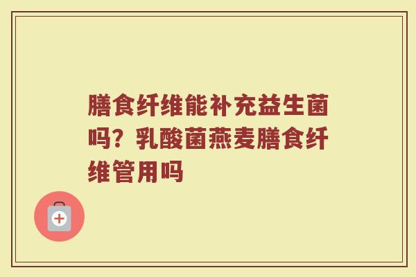 膳食纤维能补充益生菌吗？乳酸菌燕麦膳食纤维管用吗