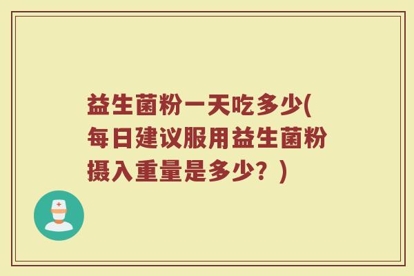 益生菌粉一天吃多少(每日建议服用益生菌粉摄入重量是多少？)