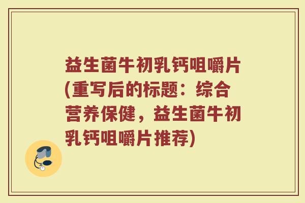 益生菌牛初乳钙咀嚼片(重写后的标题:综合营养保健,益生菌牛初乳钙咀嚼片推荐) 益生菌牛初乳钙咀嚼片(重写后的标题:综合营养保健,益生菌牛初乳钙咀嚼片推荐)