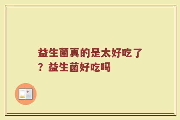 益生菌真的是太好吃了？益生菌好吃吗