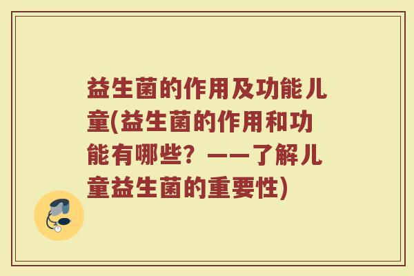 益生菌的作用及功能儿童(益生菌的作用和功能有哪些？——了解儿童益生菌的重要性)